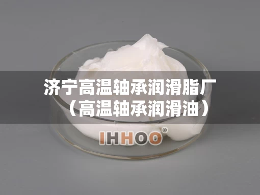 济宁高温轴承润滑脂厂（高温轴承润滑油）