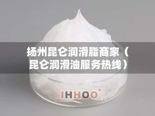 扬州昆仑润滑脂商家（昆仑润滑油服务热线）