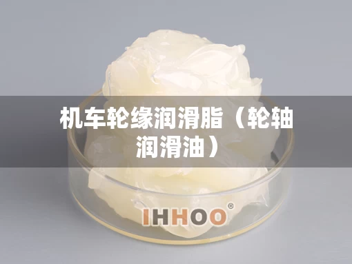 机车轮缘润滑脂（轮轴润滑油）