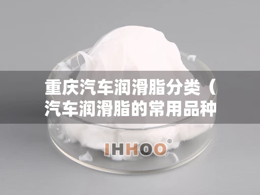 重庆汽车润滑脂分类（汽车润滑脂的常用品种有哪些）