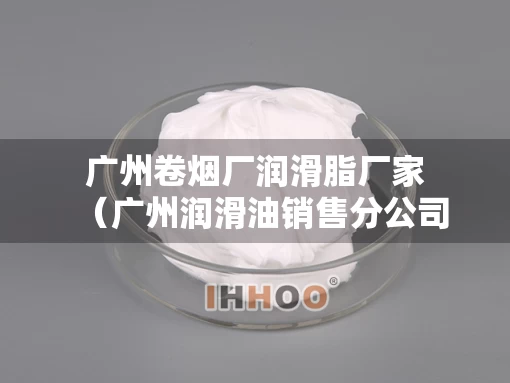 广州卷烟厂润滑脂厂家（广州润滑油销售分公司）