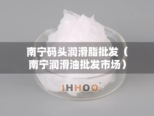 南宁码头润滑脂批发（南宁润滑油批发市场）