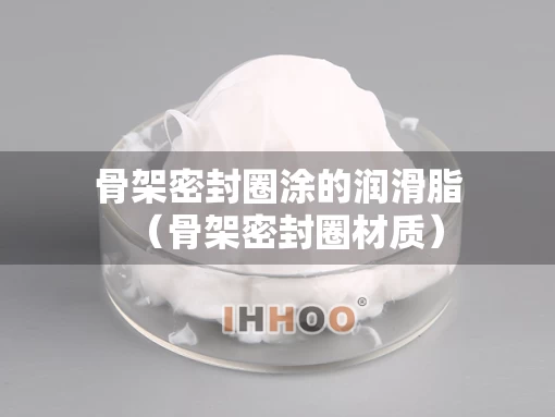 骨架密封圈涂的润滑脂（骨架密封圈材质）
