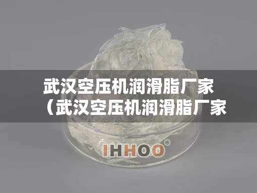 武汉空压机润滑脂厂家（武汉空压机润滑脂厂家电话）