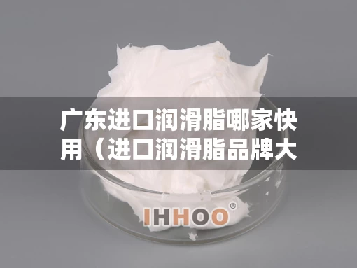 广东进口润滑脂哪家快用（进口润滑脂品牌大全）