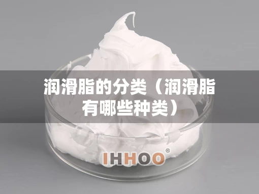 润滑脂的分类（润滑脂有哪些种类）