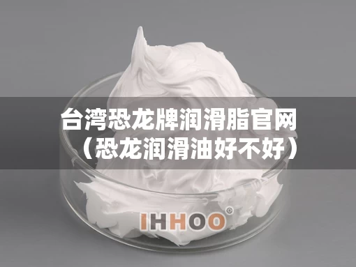 台湾恐龙牌润滑脂官网（恐龙润滑油好不好）
