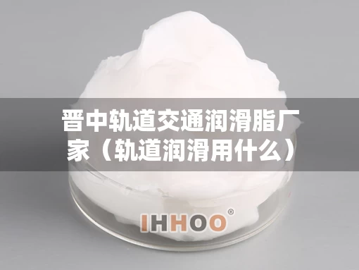 晋中轨道交通润滑脂厂家（轨道润滑用什么）