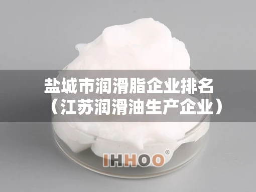 盐城市润滑脂企业排名（江苏润滑油生产企业）