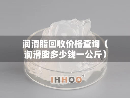 润滑脂回收价格查询（润滑脂多少钱一公斤）