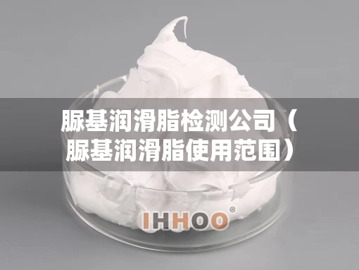 脲基润滑脂检测公司（脲基润滑脂使用范围）