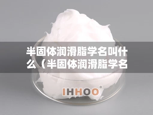 半固体润滑脂学名叫什么（半固体润滑脂学名叫什么名字）
