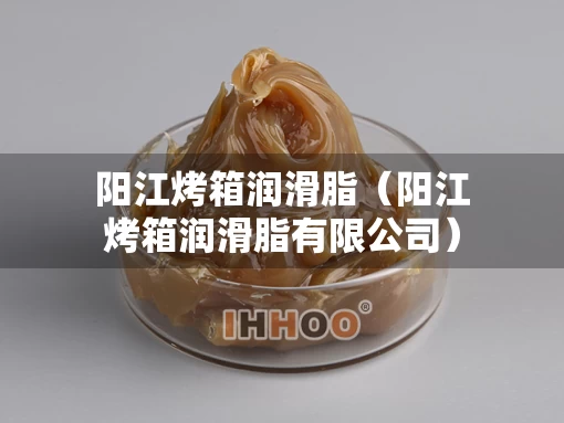 阳江烤箱润滑脂（阳江烤箱润滑脂有限公司）