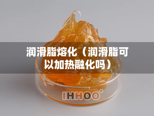润滑脂熔化（润滑脂可以加热融化吗）