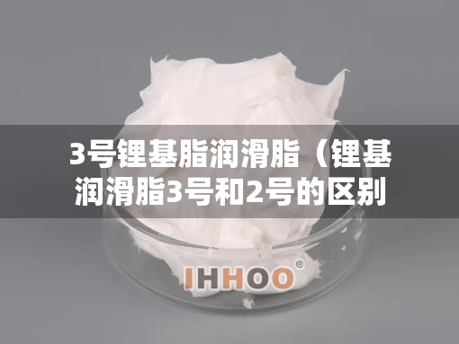 3号锂基脂润滑脂（锂基润滑脂3号和2号的区别）