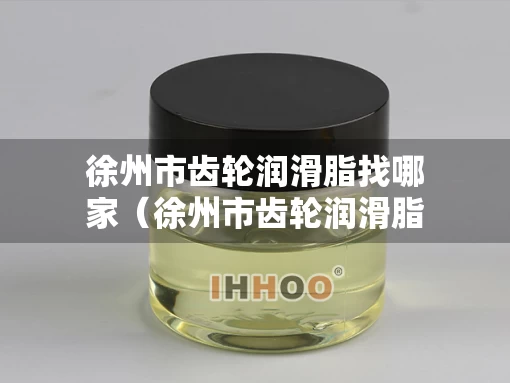 徐州市齿轮润滑脂找哪家（徐州市齿轮润滑脂找哪家公司）