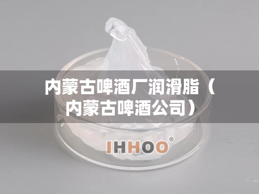 内蒙古啤酒厂润滑脂（内蒙古啤酒公司）
