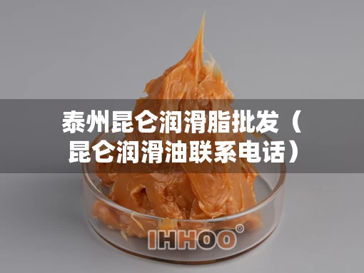 泰州昆仑润滑脂批发（昆仑润滑油联系电话）