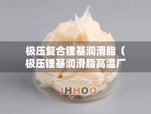 极压复合锂基润滑脂（极压锂基润滑脂高温厂家）