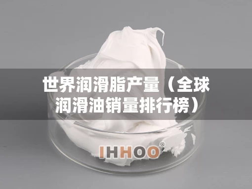 世界润滑脂产量（全球润滑油销量排行榜）