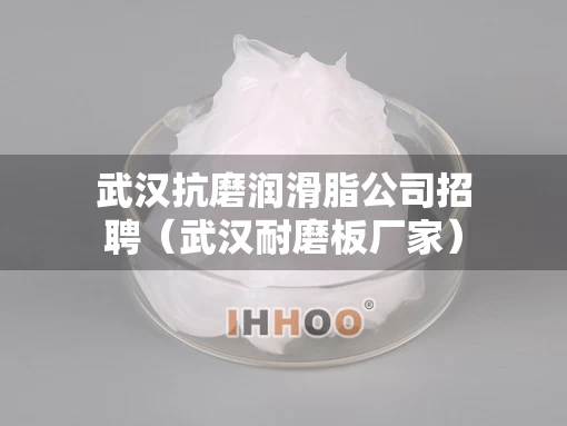 武汉抗磨润滑脂公司招聘（武汉耐磨板厂家）