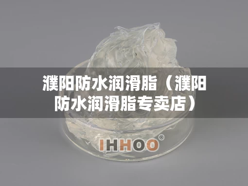 濮阳防水润滑脂（濮阳防水润滑脂专卖店）