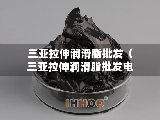 三亚拉伸润滑脂批发（三亚拉伸润滑脂批发电话）
