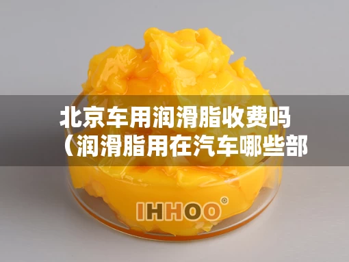 北京车用润滑脂收费吗（润滑脂用在汽车哪些部位）