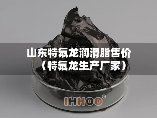山东特氟龙润滑脂售价（特氟龙生产厂家）