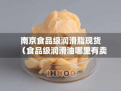 南京食品级润滑脂现货（食品级润滑油哪里有卖）