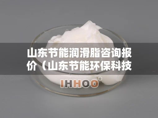 山东节能润滑脂咨询报价（山东节能环保科技公司）