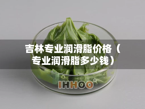 吉林专业润滑脂价格（专业润滑脂多少钱）