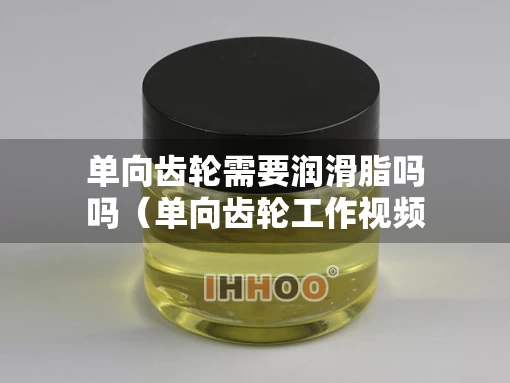 单向齿轮需要润滑脂吗吗（单向齿轮工作视频）