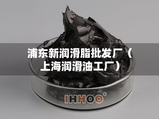 浦东新润滑脂批发厂（上海润滑油工厂）