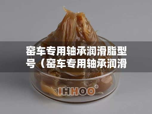 窑车专用轴承润滑脂型号（窑车专用轴承润滑脂型号大全）