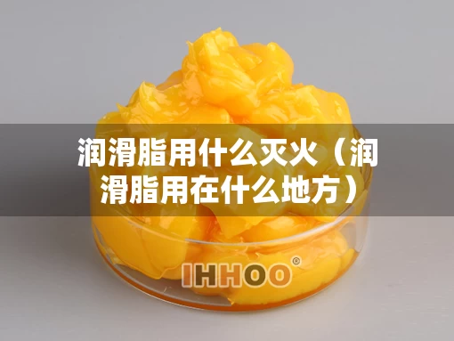 润滑脂用什么灭火（润滑脂用在什么地方）