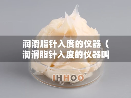 润滑脂针入度的仪器（润滑脂针入度的仪器叫什么）