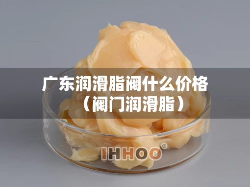 广东润滑脂阀什么价格（阀门润滑脂）
