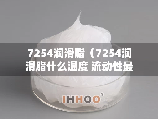 7254润滑脂（7254润滑脂什么温度 流动性最好）