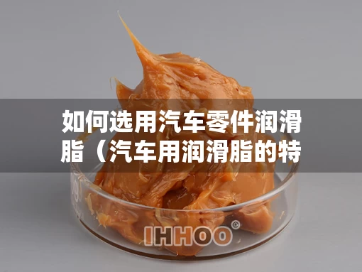 如何选用汽车零件润滑脂（汽车用润滑脂的特点是什么）