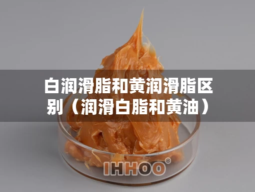 白润滑脂和黄润滑脂区别（润滑白脂和黄油）