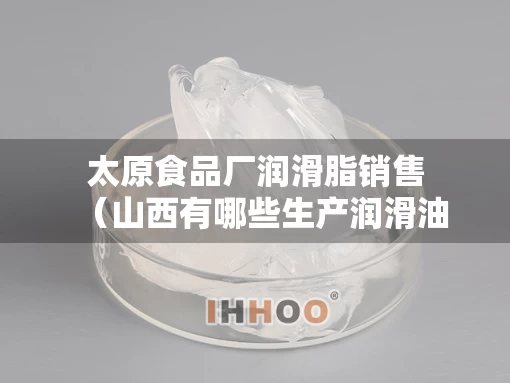 太原食品厂润滑脂销售（山西有哪些生产润滑油的企业）