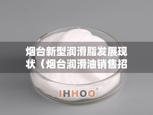 烟台新型润滑脂发展现状（烟台润滑油销售招聘）