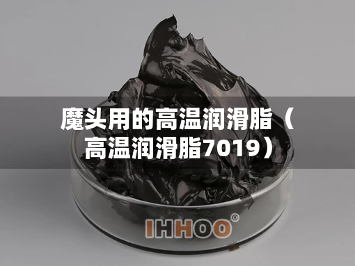 魔头用的高温润滑脂（高温润滑脂7019）