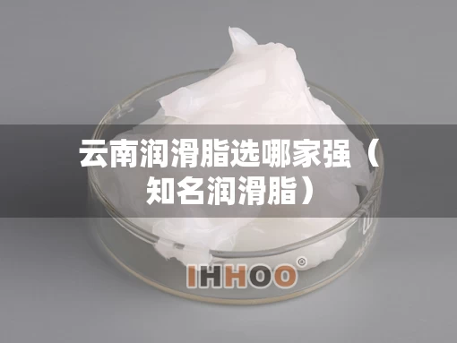 云南润滑脂选哪家强（知名润滑脂）