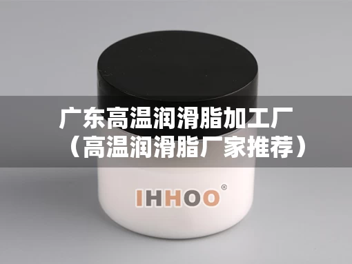 广东高温润滑脂加工厂（高温润滑脂厂家推荐）