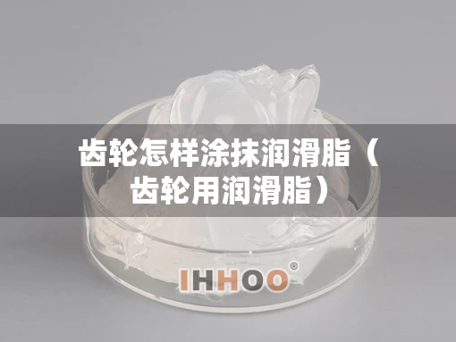 齿轮怎样涂抹润滑脂（齿轮用润滑脂）
