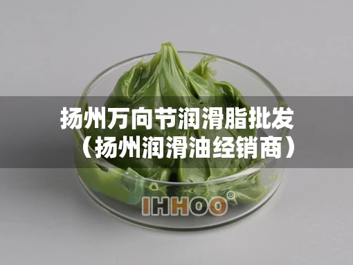 扬州万向节润滑脂批发（扬州润滑油经销商）