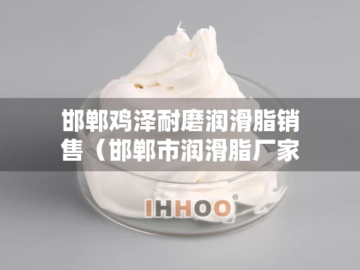 邯郸鸡泽耐磨润滑脂销售（邯郸市润滑脂厂家）
