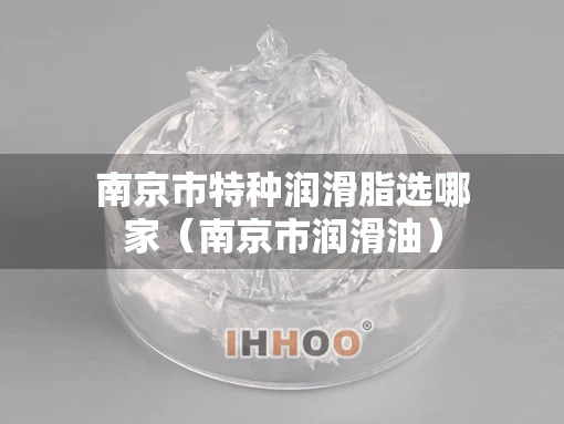 南京市特种润滑脂选哪家（南京市润滑油）